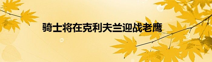  騎士將在克利夫蘭迎戰老鷹