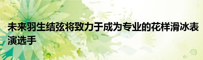 未來羽生結弦將致力于成為專業的花樣滑冰表演選手