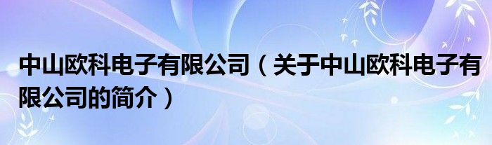 中山歐科電子有限公司（關于中山歐科電子有限公司的簡介）