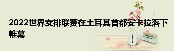 2022世界女排聯賽在土耳其首都安卡拉落下帷幕