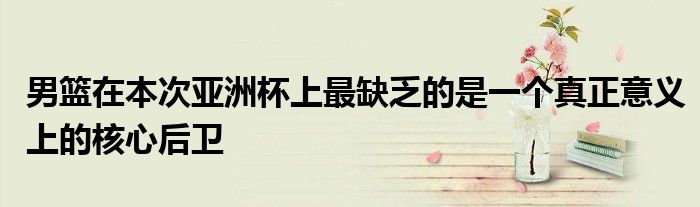 男籃在本次亞洲杯上最缺乏的是一個真正意義上的核心后衛