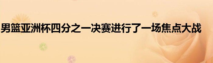 男籃亞洲杯四分之一決賽進行了一場焦點大戰