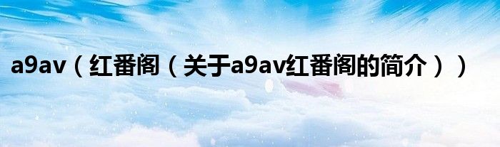 a9av（紅番閣（關(guān)于a9av紅番閣的簡(jiǎn)介））