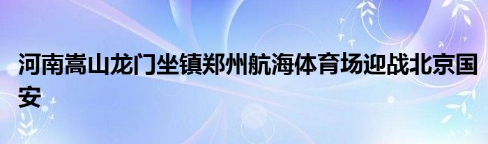 河南嵩山龍門坐鎮鄭州航海體育場迎戰北京國安