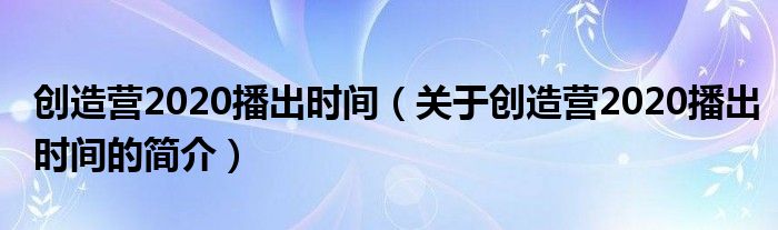 創造營2020播出時間（關于創造營2020播出時間的簡介）