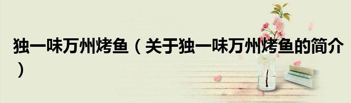 獨一味萬州烤魚（關于獨一味萬州烤魚的簡介）