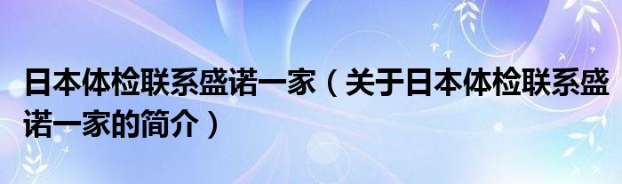 日本體檢聯系盛諾一家（關于日本體檢聯系盛諾一家的簡介）