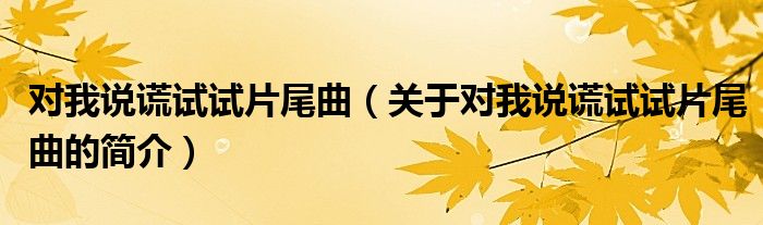 對(duì)我說謊試試片尾曲（關(guān)于對(duì)我說謊試試片尾曲的簡介）