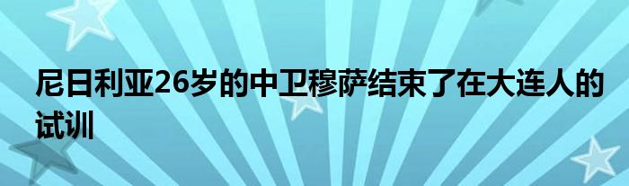 尼日利亞26歲的中衛穆薩結束了在大連人的試訓