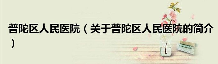 普陀區人民醫院（關于普陀區人民醫院的簡介）