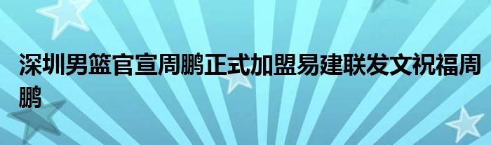 深圳男籃官宣周鵬正式加盟易建聯發文祝福周鵬