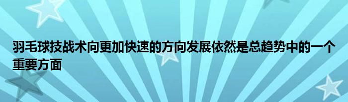 羽毛球技戰術向更加快速的方向發展依然是總趨勢中的一個重要方面