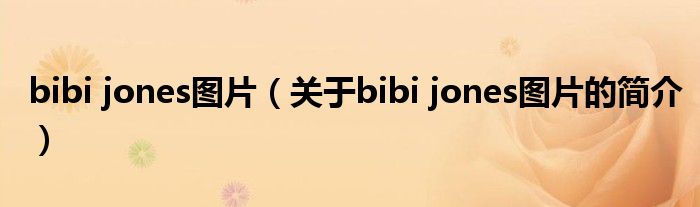 bibi jones圖片（關于bibi jones圖片的簡介）