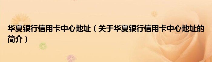 華夏銀行信用卡中心地址（關于華夏銀行信用卡中心地址的簡介）