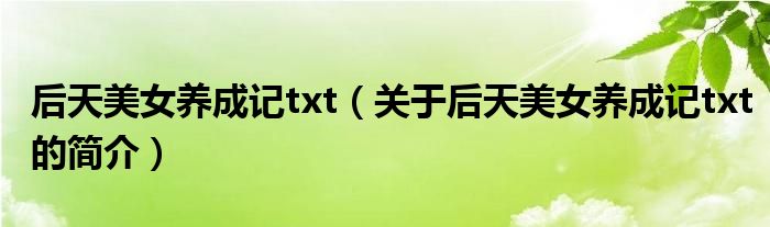 后天美女養成記txt（關于后天美女養成記txt的簡介）