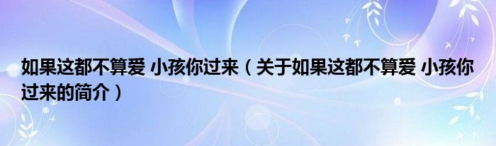 如果這都不算愛 小孩你過來（關于如果這都不算愛 小孩你過來的簡介）