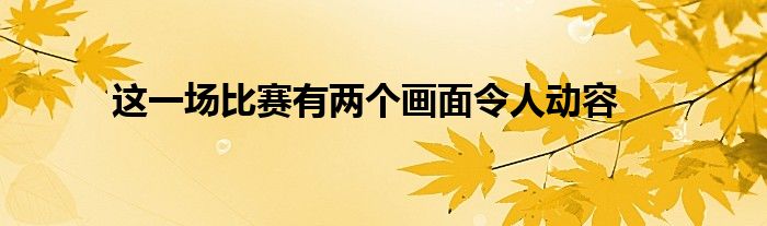 這一場(chǎng)比賽有兩個(gè)畫面令人動(dòng)容