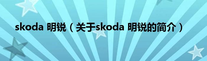 skoda 明銳（關于skoda 明銳的簡介）