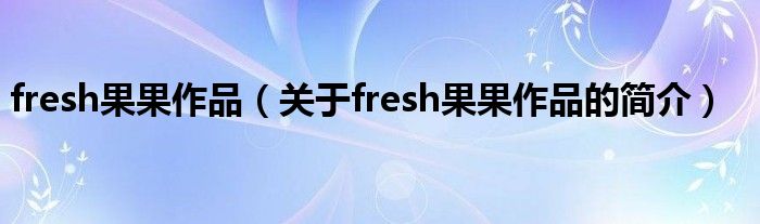 fresh果果作品（關于fresh果果作品的簡介）