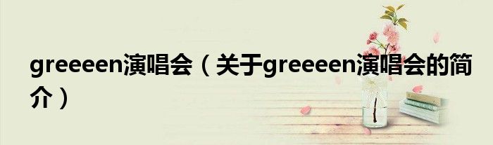 greeeen演唱會（關于greeeen演唱會的簡介）