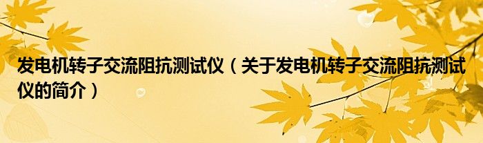 發電機轉子交流阻抗測試儀（關于發電機轉子交流阻抗測試儀的簡介）