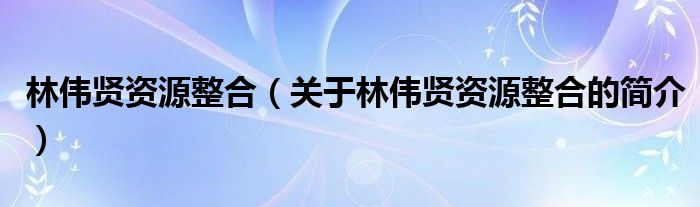 林偉賢資源整合（關于林偉賢資源整合的簡介）