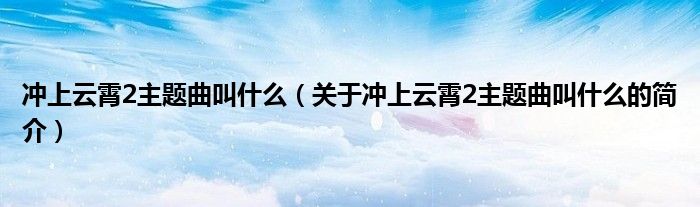 沖上云霄2主題曲叫什么（關于沖上云霄2主題曲叫什么的簡介）