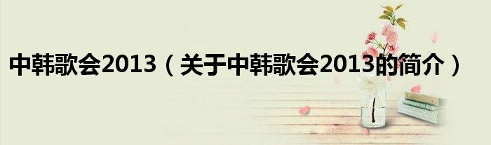中韓歌會2013（關于中韓歌會2013的簡介）