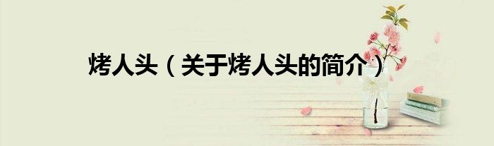 烤人頭（關于烤人頭的簡介）