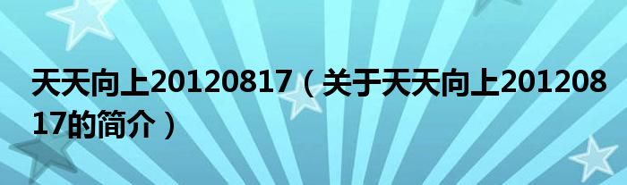 天天向上20120817（關于天天向上20120817的簡介）