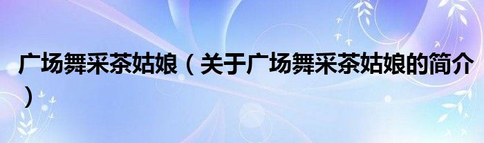 廣場舞采茶姑娘（關于廣場舞采茶姑娘的簡介）