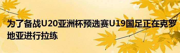 為了備戰U20亞洲杯預選賽U19國足正在克羅地亞進行拉練