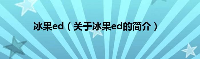 冰果ed（關(guān)于冰果ed的簡(jiǎn)介）