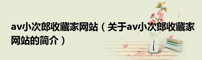 av小次郎收藏家網站（關于av小次郎收藏家網站的簡介）