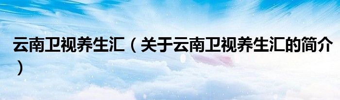 云南衛視養生匯（關于云南衛視養生匯的簡介）