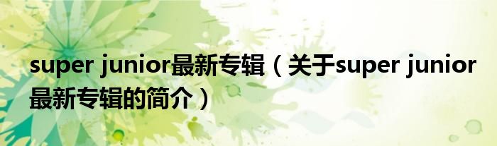 super junior最新專輯（關于super junior最新專輯的簡介）