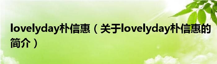 lovelyday樸信惠（關于lovelyday樸信惠的簡介）