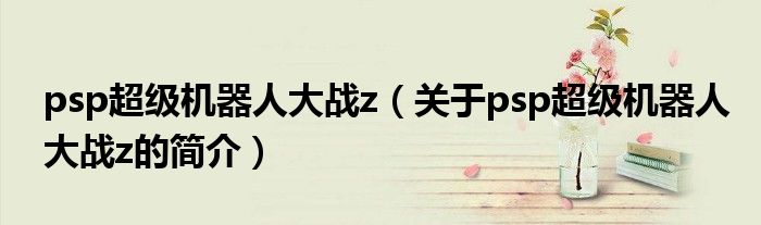 psp超級機器人大戰z（關于psp超級機器人大戰z的簡介）