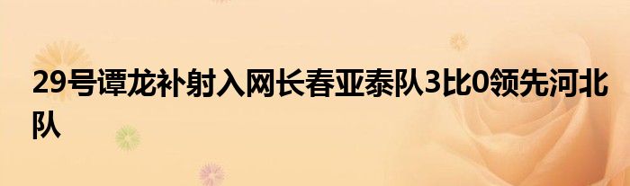 29號譚龍補射入網長春亞泰隊3比0領先河北隊