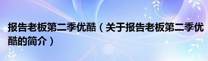 報告老板第二季優(yōu)酷（關于報告老板第二季優(yōu)酷的簡介）