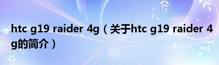 htc g19 raider 4g（關于htc g19 raider 4g的簡介）