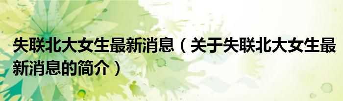 失聯北大女生最新消息（關于失聯北大女生最新消息的簡介）