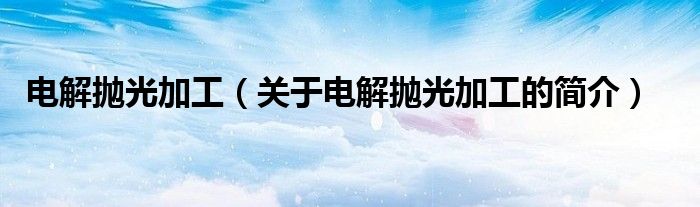 電解拋光加工（關于電解拋光加工的簡介）