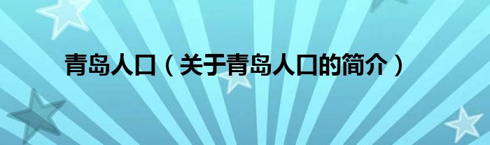 青島人口（關(guān)于青島人口的簡(jiǎn)介）