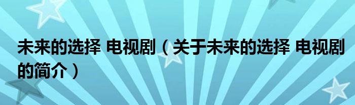 未來(lái)的選擇 電視?。P(guān)于未來(lái)的選擇 電視劇的簡(jiǎn)介）