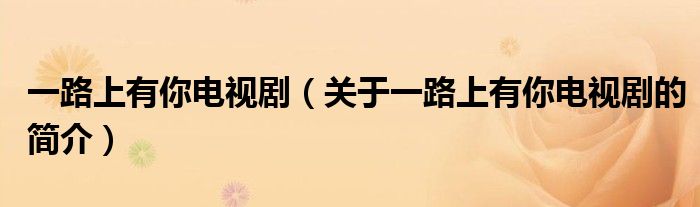 一路上有你電視?。P于一路上有你電視劇的簡介）