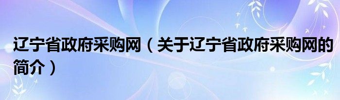 遼寧省政府采購網（關于遼寧省政府采購網的簡介）