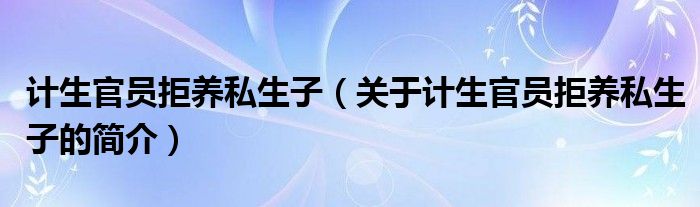 計生官員拒養私生子（關于計生官員拒養私生子的簡介）