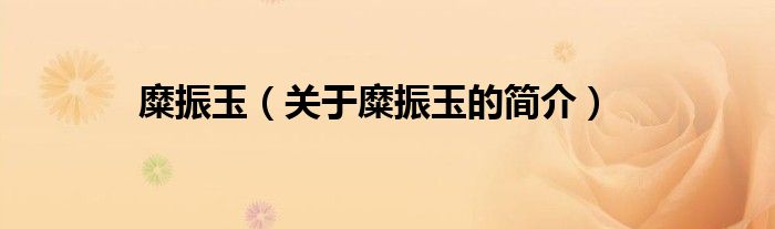 糜振玉（關(guān)于糜振玉的簡(jiǎn)介）