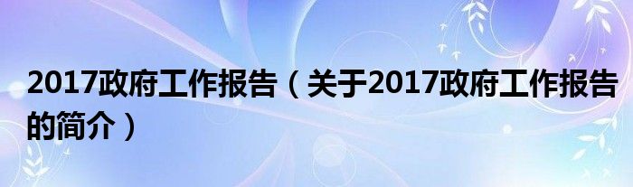 2017政府工作報(bào)告（關(guān)于2017政府工作報(bào)告的簡介）